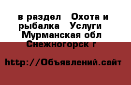  в раздел : Охота и рыбалка » Услуги . Мурманская обл.,Снежногорск г.